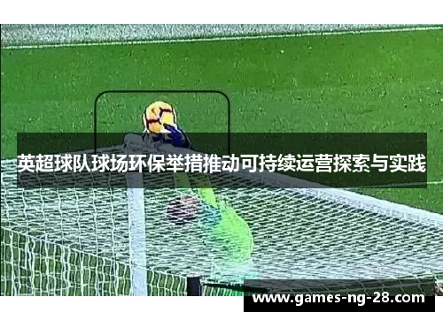 英超球队球场环保举措推动可持续运营探索与实践