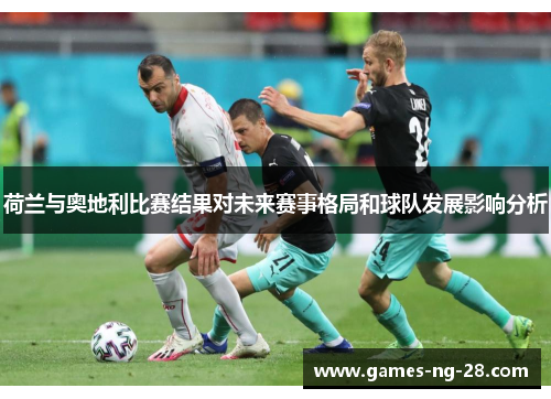 荷兰与奥地利比赛结果对未来赛事格局和球队发展影响分析