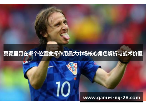 莫德里奇在哪个位置发挥作用最大中场核心角色解析与战术价值