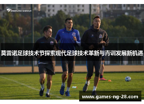 莫雷诺足球技术节探索现代足球技术革新与青训发展新机遇