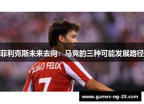 菲利克斯未来去向：马竞的三种可能发展路径