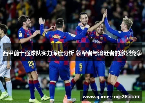 西甲前十强球队实力深度分析 领军者与追赶者的激烈竞争
