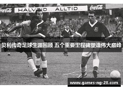 贝利传奇足球生涯回顾 五个重要里程碑塑造伟大巅峰