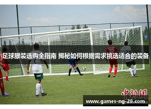 足球服装选购全指南 揭秘如何根据需求挑选适合的装备