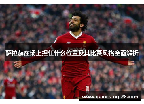 萨拉赫在场上担任什么位置及其比赛风格全面解析