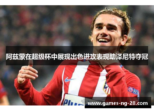 阿兹蒙在超级杯中展现出色进攻表现助泽尼特夺冠