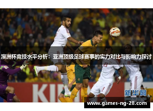 澳洲杯竞技水平分析：亚洲顶级足球赛事的实力对比与影响力探讨