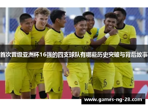 首次晋级亚洲杯16强的四支球队有哪些历史突破与背后故事
