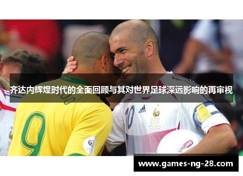 齐达内辉煌时代的全面回顾与其对世界足球深远影响的再审视