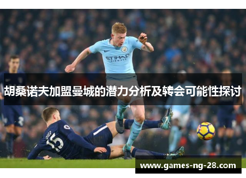 胡桑诺夫加盟曼城的潜力分析及转会可能性探讨