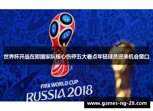 世界杯开战在即国家队核心伤停五大看点年轻球员迎来机会窗口