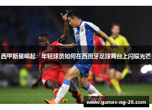 西甲新星崛起：年轻球员如何在西班牙足球舞台上闪耀光芒