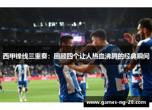 西甲锋线三重奏：回顾四个让人热血沸腾的经典瞬间