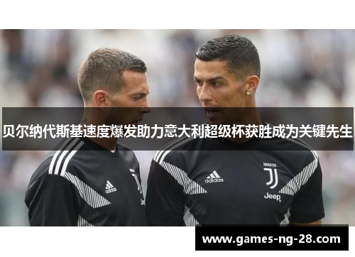 贝尔纳代斯基速度爆发助力意大利超级杯获胜成为关键先生 贝尔纳代斯基速度爆发助力意大利超级杯获胜成为关键先生