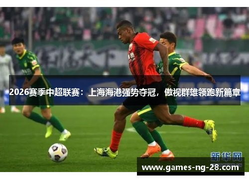 2026赛季中超联赛：上海海港强势夺冠，傲视群雄领跑新篇章