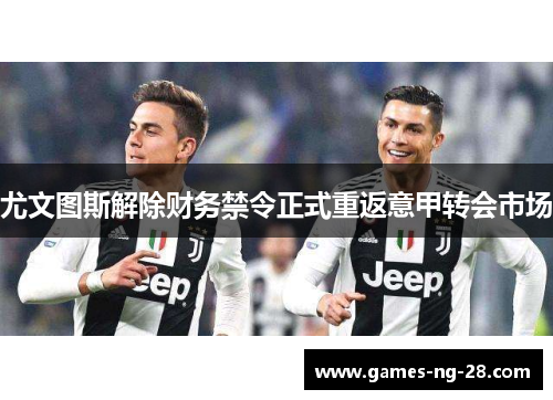 尤文图斯解除财务禁令正式重返意甲转会市场 尤文图斯解除财务禁令正式重返意甲转会市场