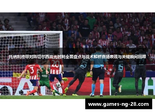 托纳利德甲对阵切尔西高光时刻全面盘点与战术解析赛场表现与关键瞬间回顾 托纳利德甲对阵切尔西高光时刻全面盘点与战术解析赛场表现与关键瞬间回顾