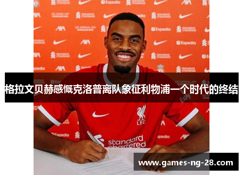 格拉文贝赫感慨克洛普离队象征利物浦一个时代的终结
