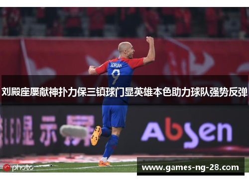 刘殿座屡献神扑力保三镇球门显英雄本色助力球队强势反弹