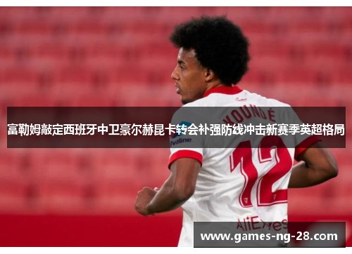 富勒姆敲定西班牙中卫豪尔赫昆卡转会补强防线冲击新赛季英超格局 富勒姆敲定西班牙中卫豪尔赫昆卡转会补强防线冲击新赛季英超格局